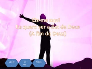 Quero
...
Eis-
me...
Arder..
.
Quero
...
Eis-
me...
Arder..
.
 