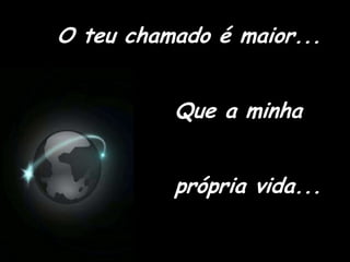    O teu chamado é maior...                Que a minha                 própria vida...