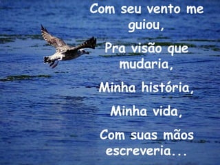 Com seu vento me guiou,Pra visão que mudaria,Minha história,Minha vida,Com suas mãos escreveria...