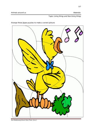 Ban Makkhaeng School, Udon Thani Area 1 
157 
Animals around us Materials Topic: Living things and Non-living things Arrange these jigsaw puzzles to make a correct picture: 
 