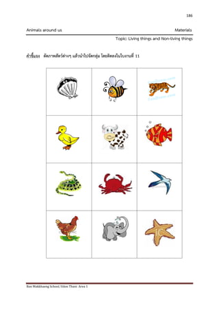 Ban Makkhaeng School, Udon Thani Area 1 
186 
Animals around us Materials Topic: Living things and Non-living things คาชี้แจง ตัดภาพสัตว์ต่างๆ แล้วนาไปจัดกลุ่ม โดยติดลงในใบงานที่ 11 
 