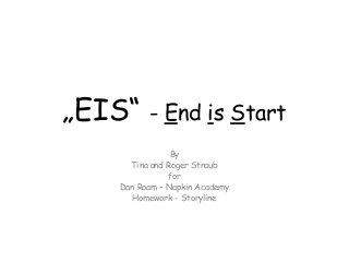 „EIS“ - End is Start
By
Tina and Roger Straub
for
Dan Roam – Napkin Academy
Homework - Storyline

 