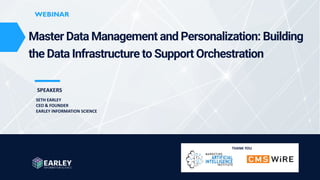 www.earley.com © 2023 Earley Information Science, Inc. All Rights Reserved.
WEBINAR
WEBINAR
SPEAKERS
Master Data Management and Personalization: Building
the Data Infrastructure to Support Orchestration
SETH EARLEY
CEO & FOUNDER
EARLEY INFORMATION SCIENCE
THANK YOU
 