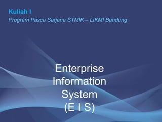 Enterprise
Information
System
(E I S)
Kuliah I
Program Pasca Sarjana STMIK – LIKMI Bandung
 