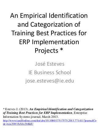 An Empirical Identification
and Categorization of
Training Best Practices for
ERP Implementation
Projects *
José Esteves
IE Business School
jose.esteves@ie.edu
* Esteves J. (2013). An Empirical Identification and Categorization
of Training Best Practices for ERP Implementation, Enterprise
Information Systems journal, March 2013.
http://www.tandfonline.com/doi/abs/10.1080/17517575.2013.771411?journalCo
de=teis20#.UhXfo2b8IdU
 