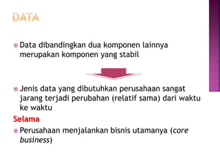  Data dibandingkan dua komponen lainnya
merupakan komponen yang stabil
 Jenis data yang dibutuhkan perusahaan sangat
jarang terjadi perubahan (relatif sama) dari waktu
ke waktu
Selama
 Perusahaan menjalankan bisnis utamanya (core
business)
 