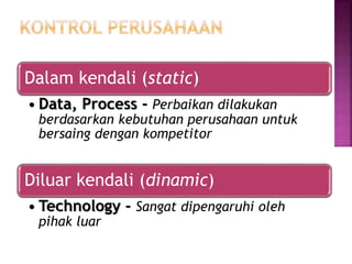 Dalam kendali (static)
• Data, Process - Perbaikan dilakukan
berdasarkan kebutuhan perusahaan untuk
bersaing dengan kompetitor
Diluar kendali (dinamic)
• Technology - Sangat dipengaruhi oleh
pihak luar
 