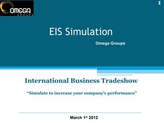 International Business Tradeshow “ Simulate to increase your company’s performance” EIS Simulation  March 1 st  2012 Omega Groupe 