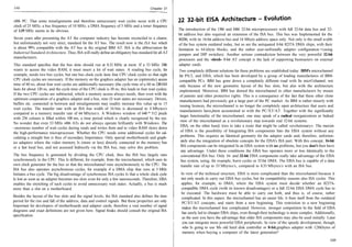 548                                                                                       Chapter 21


i486 PC. That some misalignments and therefore unnecessary wait cycles occur with a CPU
clock of 25 MHz, a bus frequency of 10 MHz, a DMA frequency of 5 MHz and a timer frequency
of 1.19 MHz seems to be obvious.                                                                          The introduction of the 1386 and I486 32-bit microprocessors with full 32-bit data bus and 32-
                                                                                                          bit address bus also required an extension of the ISA bus. This bus was Implemented for the
Seven years after presenting the AT the computer industry has become reconciled to a clearer,             80286, with its 16-bit address bus and 16 Mbyte address space only. Not only is the small width
but unfortunately not very strict, standard for the AT bus. The result now is the ISA bus which           of the bus system outdated today, but so are the antiquated 8-bit 8237A DMA chips, with their
is about 99% compatible with the AT bus in the original IBM AT. ISA is the abbreviation for               limitation to 64 kbyte blocks, and the rather user-unfriendly adapter configuration • (using
Industrial Standard Architecture. Thus, ISA will really define an obligatory bus standard for all AT      jumpers and DIP switches). Another serious contradiction between the very powerful 32-bit
manufacturers.
                                                                                                          processors and the «tired» 8-bit AT concept is the lack of supporting busmasters on external
 This standard specifies that the bus slots should run at 8.33 MHz at most. If a 33 MHz 1386              adapter cards.
 wants to access the video RAM, it must insert a lot of wait states. A reading bus cycle, for             Two completely different solutions for these problems are established today: IBM's microchannel
 example, needs two bus cycles, but one bus clock cycle lasts four CPU clock cycles so that eight         for PS/2, and EISA, which has been developed by a group of leading manufactures of IBM-
 CPU clock cycles are necessary. If the memory on the graphics adapter has an (optimistic) access         compatible PCs. IBM has gone down a completely different road with Its micr©channel, not
 time of 60 ns, about four wait cycles are additionally necessary (the cycle time of a 60 ns DRAM         only because of the new geometric layout of the bus slots, but also with the architecture
 lasts for about 120 ns, and the cycle time of the CPU clock is 30 ns; this leads to four wait cycles).   implemented. Moreover, IBM has denied the microchannel to other manufacturers by means
 If the two CPU cycles are subtracted, which a memory access always needs, then even with the             of patents and other protective rights. This is a consequence of the fact that these other clone
 optimum cooperation of a graphics adapter and a bus, nine (!) wait states are necessary. Drivers,        manufacturers had previously got a large part of the PC market. As IBM is rather miserly with
 buffers etc. connected in between and misalignments may readily increase this value up to 15
                                                                                                          issuing licences, the microchannel is no longer the completely open architecture that users and
 wait cycles. The transfer rate with an ISA bus width of 16 bits is decreased to 4 Mbytes/s
                                                                                                           manufacturers haveifbeen accustomed to with the PC/XT/AT. Together with the significantly
 compared to a memory transfer rate of 66 Mbytes/s. A Windows window of 640 * 512 pixels
                                                                                                           larger functionality of the microchannel, one may speak of a radical reorganization or Indeed
 with 256 colours is filled within 100 ms; a time period which is clearly recognized by the eye.
                                                                                                           view of the microchannel as a revolutionary step towards real 32-bit systems.
 No wonder that even 33 MHz i486 ATs do not always operate brilliantly with Windows. The
                                                                                                           EISA, on the other hand, tries to take a route that might be called «evolutionary». The maxim
- enormous number of wait cycles during reads and writes from and to video RAM slows down
 the high-performance microprocessor. Whether the CPU needs some additional cycles for cal-                of EISA is the possibility of Integrating ISA components Into the EISA system without any
 culating a straight line is thus of secondary Importance. Only special motherboards and graph-            problems. This requires an Identical geometry for the adapter cards and, therefore, unfortun-
 ics adapters where the video memory Is (more or less) directly connected to the memory bus                 ately also the integration of obsolete concepts for the EISA's ISA part. With this concept, 16-bit
 or a fast local bus, and not accessed Indirectly via the ISA bus, may solve this problem.                  ISA components can be integrated In an EISA system with no problems, but you don't then have
                                                                                                            any advantage. Under these conditions the EISA bus operates more or less Identically to the
The bus frequency Is generated by dividing the CPU clock, thus the ISA bus largely runs                     conventional ISA bus. Only 16- and 32-bit EISA components really take advantage of the EISA
synchronously to the CPU. This Is different, for example, from the microchannel, which uses its             bus system, using, for example, burst cycles or 32-bit DMA. The EISA bus is capable of a data
own clock generator for the bus so that the microchannel runs asynchronously to the CPU. The                transfer rate of.up to 33 Mbytes/s, compared to 8.33 Mbytes/s with an ISA bus.
ISA bus also operates asynchronous cycles, for example if a DMA chip that runs at 5 MHz
Initiates a bus cycle. The big disadvantage of synchronous ISA cycles Is that a whole clock cycle          In view of the technical structure, EISA is more complicated than the microchannel because it
Is lost as soon as an adapter becomes too slow even for only a few nanoseconds. Therefore, EISA            not only needs to carry out EISA bus cycles, but for compatibility reasons also ISA cycles. This
enables the stretching of such cycles to avoid unnecessary wait states. Actually, a bus is much            applies, for example, to DMA, where the EISA system must decide whether an 8237A-
more than a slot on a motherboard.                                                                         compatlble DMA cycle (with its known disadvantages) or a full 32-bit EISA DMA cycle has to
                                                                                                           be executed. The hardware must be able to carry out both, and thus is, of course, rather
Besides the layout of the bus slots and the signal levels, the ISA standard also defines the time          complicated. In this aspect, the microchannel has an easier life; it frees itself from the outdated
period for the rise and fall of the address, data and control signals. But these properties are only       PC/XT/AT concepts, and starts from a new beginning. This restriction to a new beginning
Important for developers of motherboards and adapter cards, therefore a vast number of signal
                                                                                                           makes the microchannel less complicated. However, stronger competition In the field of EISA
diagrams and exact definitions are not given here. Signal freaks should consult the original ISA
                                                                                                            has surely led to cheaper EISA chips, even though their technology is more complex. Additionally,
specification.
                                                                                                            as the user you have the advantage that older ISA components may also be used initially. Later
                                                                                                            you can integrate more powerful EISA peripherals. In view of the speedy development, though,
                                                                                                            who Is going to use Ms old hard disk controller or 8-bit.graphics adapter with 128kbytes of
                                                                                                            memory when buying a computer of the latest generation?
                                                                                                                                                                                                           549
 