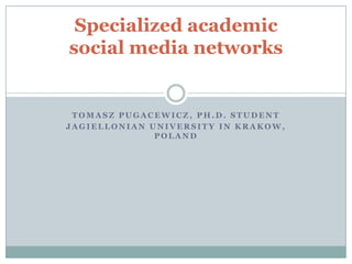Specialized academic
social media networks

TOMASZ PUGACEWICZ, PH.D. STUDENT
JAGIELLONIAN UNIVERSITY IN KRAKOW,
POLAND

 