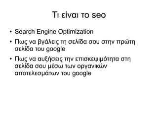 Τι είναι το seo 
● Search Engine Optimization 
● Πως να βγάλεις τη σελίδα σου στην πρώτη 
σελίδα του google 
● Πως να αυξή...