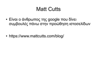 Matt Cutts 
● Είναι ο άνθρωπος της google που δίνει 
συμβουλές πάνω στην προώθηση ιστοσελίδων 
● https://www.mattcutts.com...