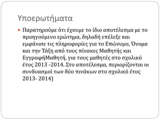 Υποερωτήματα
 Παρατηρούμε ότι έχουμε το ίδιο αποτέλεσμα με το
προηγούμενο ερώτημα, δηλαδή επέλεξε και
εμφάνισε τις πληροφορίες για το Επώνυμο, Όνομα
και την Τάξη από τους πίνακες Μαθητής και
ΕγγραφήΜαθητή, για τους μαθητές στο σχολικό
έτος 2013 -2014. Στο αποτέλεσμα, περιορίζονται οι
συνδυασμοί των δύο πινάκων στο σχολικό έτος
2013- 2014)
 