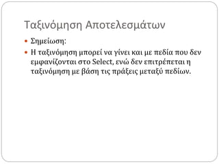 Ταξινόμηση Αποτελεσμάτων
 Σημείωση:
 Η ταξινόμηση μπορεί να γίνει και με πεδία που δεν
εμφανίζονται στο Select, ενώ δεν επιτρέπεται η
ταξινόμηση με βάση τις πράξεις μεταξύ πεδίων.
 