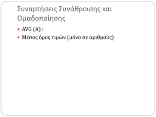 Συναρτήσεις Συνάθροισης και
Ομαδοποίησης
 AVG (Α) :
 Μέσος όρος τιμών (μόνο σε αριθμούς)
 