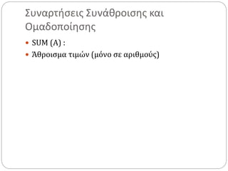 Συναρτήσεις Συνάθροισης και
Ομαδοποίησης
 SUM (Α) :
 Άθροισμα τιμών (μόνο σε αριθμούς)
 