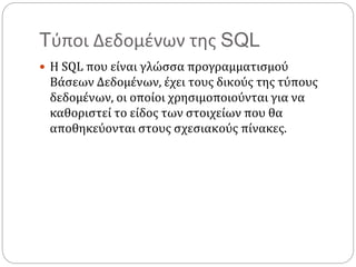 Tύποι Δεδομένων της SQL
 Η SQL που είναι γλώσσα προγραμματισμού
Βάσεων Δεδομένων, έχει τους δικούς της τύπους
δεδομένων, οι οποίοι χρησιμοποιούνται για να
καθοριστεί το είδος των στοιχείων που θα
αποθηκεύονται στους σχεσιακούς πίνακες.
 
