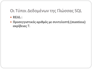 Οι Τύποι Δεδομένων της Γλώσσας SQL
 REAL :
 Προσεγγιστικός αριθμός με συντελεστή (mantissa)
ακρίβειας 7.
 