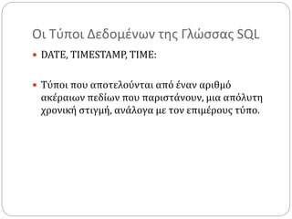 Οι Τύποι Δεδομένων της Γλώσσας SQL
 DATE, TIMESTAMP, TIME:
 Τύποι που αποτελούνται από έναν αριθμό
ακέραιων πεδίων που παριστάνουν, μια απόλυτη
χρονική στιγμή, ανάλογα με τον επιμέρους τύπο.
 