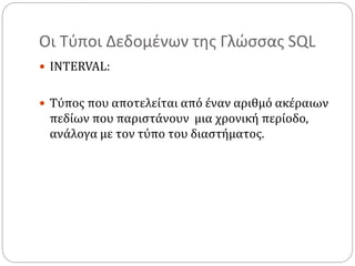 Οι Τύποι Δεδομένων της Γλώσσας SQL
 INTERVAL:
 Τύπος που αποτελείται από έναν αριθμό ακέραιων
πεδίων που παριστάνουν μια χρονική περίοδο,
ανάλογα με τον τύπο του διαστήματος.
 
