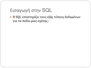 Εισαγωγή στην SQL
 Η SQL υποστηρίζει τους εξής τύπους δεδομένων
για τα πεδία μιας σχέσης :
 