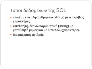 Τύποι δεδομένων της SQL
 char(n), ένα αλφαριθμητικό (string) με n ακριβώς
χαρακτήρες.
 varchar(n), ένα αλφαριθμητικό (string) με
μεταβλητό μήκος και με n το πολύ χαρακτήρες.
 int, ακέραιος αριθμός.
 