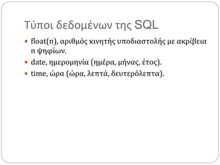 Τύποι δεδομένων της SQL
 float(n), αριθμός κινητής υποδιαστολής με ακρίβεια
n ψηφίων.
 date, ημερομηνία (ημέρα, μήνας, έτος).
 time, ώρα (ώρα, λεπτά, δευτερόλεπτα).
 