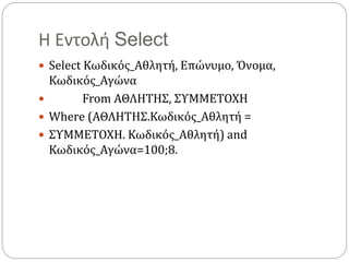 Η Εντολή Select
 Select Κωδικός_Αθλητή, Επώνυμο, Όνομα,
Κωδικός_Αγώνα
 From ΑΘΛΗΤΗΣ, ΣΥΜΜΕΤΟΧΗ
 Where (ΑΘΛΗΤΗΣ.Κωδικός_Αθλητή =
 ΣΥΜΜΕΤΟΧΗ. Κωδικός_Αθλητή) and
Κωδικός_Αγώνα=100;8.
 