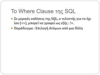 Το Where Clause της SQL
 Σε μερικές εκδόσεις της SQL, ο τελεστής για το όχι
ίσο (<>), μπορεί να γραφεί ως εξής : !=.
 Παράδειγμα : Επιλογή Ατόμων από μια Πόλη
 