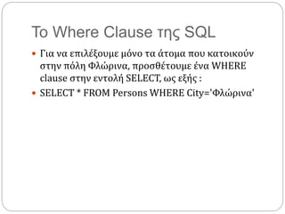 Το Where Clause της SQL
 Για να επιλέξουμε μόνο τα άτομα που κατοικούν
στην πόλη Φλώρινα, προσθέτουμε ένα WHERE
clause στην εντολή SELECT, ως εξής :
 SELECT * FROM Persons WHERE City='Φλώρινα'
 