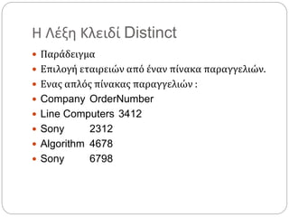 Η Λέξη Κλειδί Distinct
 Παράδειγμα
 Επιλογή εταιρειών από έναν πίνακα παραγγελιών.
 Ενας απλός πίνακας παραγγελιών :
 Company OrderNumber
 Line Computers 3412
 Sony 2312
 Algorithm 4678
 Sony 6798
 