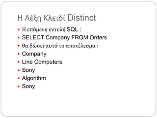 Η Λέξη Κλειδί Distinct
 Η επόμενη εντολή SQL :
 SELECT Company FROM Orders
 θα δώσει αυτό το αποτέλεσμα :
 Company
 Line Computers
 Sony
 Algorithm
 Sony
 
