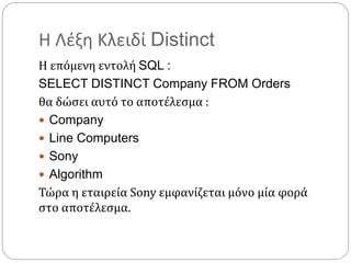 Η Λέξη Κλειδί Distinct
Η επόμενη εντολή SQL :
SELECT DISTINCT Company FROM Orders
θα δώσει αυτό το αποτέλεσμα :
 Company
 Line Computers
 Sony
 Algorithm
Τώρα η εταιρεία Sony εμφανίζεται μόνο μία φορά
στο αποτέλεσμα.
 