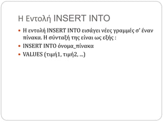 Η Εντολή INSERT INTO
 Η εντολή INSERT INTO εισάγει νέες γραμμές σ’ έναν
πίνακα. Η σύνταξή της είναι ως εξής :
 INSERT INTO όνομα_πίνακα
 VALUES (τιμή1, τιμή2, ...)
 