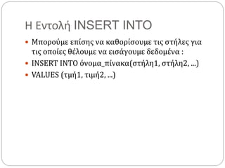 Η Εντολή INSERT INTO
 Μπορούμε επίσης να καθορίσουμε τις στήλες για
τις οποίες θέλουμε να εισάγουμε δεδομένα :
 INSERT INTO όνομα_πίνακα(στήλη1, στήλη2, ...)
 VALUES (τμή1, τιμή2, ...)
 