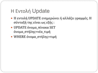 Η Εντολή Update
 Η εντολή UPDATE ενημερώνει ή αλλάζει γραμμές. Η
σύνταξή της είναι ως εξής :
 UPDATE όνομα_πίνακα SET
όνομα_στήλης=νέα_τιμή
 WHERE όνομα_στήλης=τιμή
 