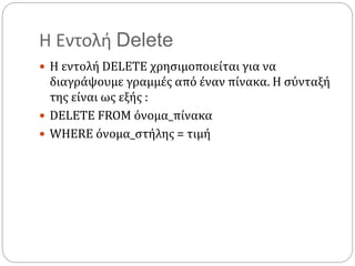 Η Εντολή Delete
 Η εντολή DELETE χρησιμοποιείται για να
διαγράψουμε γραμμές από έναν πίνακα. Η σύνταξή
της είναι ως εξής :
 DELETE FROM όνομα_πίνακα
 WHERE όνομα_στήλης = τιμή
 