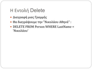 Η Εντολή Delete
 Διαγραφή μιας Γραμμής
 Θα διαγράψουμε την "Νικολάου Αθηνά" :
 DELETE FROM Person WHERE LastName =
'Νικολάου'
 