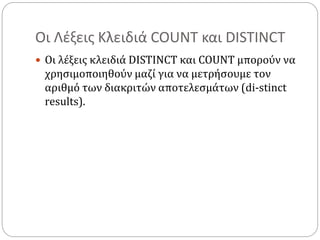 Οι Λέξεις Κλειδιά COUNT και DISTINCT
 Οι λέξεις κλειδιά DISTINCT και COUNT μπορούν να
χρησιμοποιηθούν μαζί για να μετρήσουμε τον
αριθμό των διακριτών αποτελεσμάτων (di-stinct
results).
 