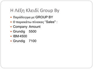 Η Λέξη Κλειδί Group By
 Παράδειγμα με GROUP BY
 Ο παρακάτω πίνακας "Sales" :
 Company Amount
 Grundig 5500
 IBM 4500
 Grundig 7100
 