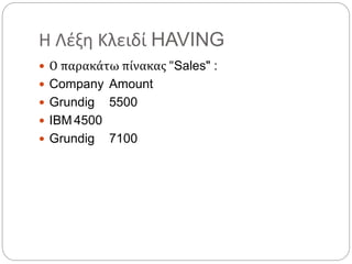Η Λέξη Κλειδί HAVING
 Ο παρακάτω πίνακας "Sales" :
 Company Amount
 Grundig 5500
 IBM 4500
 Grundig 7100
 