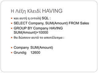 Η Λέξη Κλειδί HAVING
 και αυτή η εντολή SQL :
 SELECT Company, SUM(Amount) FROM Sales
 GROUP BY Company HAVING
SUM(Amount)>10000
 θα δώσουν αυτό το αποτέλεσμα :
 Company SUM(Amount)
 Grundig 12600
 