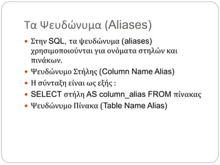 Τα Ψευδώνυμα (Aliases)
 Στην SQL, τα ψευδώνυμα (aliases)
χρησιμοποιούνται για ονόματα στηλών και
πινάκων.
 Ψευδώνυμο Στήλης (Column Name Alias)
 Η σύνταξη είναι ως εξής :
 SELECT στήλη AS column_alias FROM πίνακας
 Ψευδώνυμο Πίνακα (Table Name Alias)
 