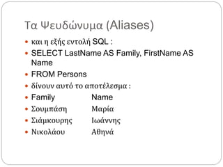 Τα Ψευδώνυμα (Aliases)
 και η εξής εντολή SQL :
 SELECT LastName AS Family, FirstName AS
Name
 FROM Persons
 δίνουν αυτό το αποτέλεσμα :
 Family Name
 Σουμπάση Μαρία
 Σιάμκουρης Ιωάννης
 Νικολάου Αθηνά
 