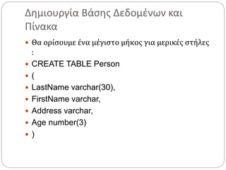 Δημιουργία Βάσης Δεδομένων και
Πίνακα
 Θα ορίσουμε ένα μέγιστο μήκος για μερικές στήλες
:
 CREATE TABLE Person
 (
 LastName varchar(30),
 FirstName varchar,
 Address varchar,
 Age number(3)
 )
 