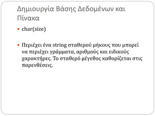 Δημιουργία Βάσης Δεδομένων και
Πίνακα
 char(size)
 Περιέχει ένα string σταθερού μήκους που μπορεί
να περιέχει γράμματα, αριθμούς και ειδικούς
χαρακτήρες. Το σταθερό μέγεθος καθορίζεται στις
παρενθέσεις.
 
