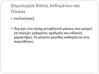 Δημιουργία Βάσης Δεδομένων και
Πίνακα
 varchar(size)
 Περιέχει ένα string μεταβλητού μήκους που μπορεί
να περιέχει γράμματα, αριθμούς και ειδικούς
χαρακτήρες. Το μέγιστο μέγεθος καθορίζεται στις
παρενθέσεις.
 