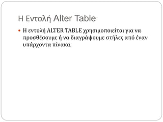 Η Εντολή Alter Table
 Η εντολή ALTER TABLE χρησιμοποιείται για να
προσθέσουμε ή να διαγράψουμε στήλες από έναν
υπάρχοντα πίνακα.
 