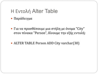 Η Εντολή Alter Table
 Παράδειγμα
 Για να προσθέσουμε μια στήλη με όνομα "City"
στον πίνακα "Person", δίνουμε την εξής εντολή:
 ALTER TABLE Person ADD City varchar(30)
 