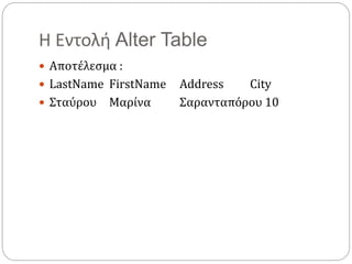 Η Εντολή Alter Table
 Αποτέλεσμα :
 LastName FirstName Address City
 Σταύρου Μαρίνα Σαρανταπόρου 10
 